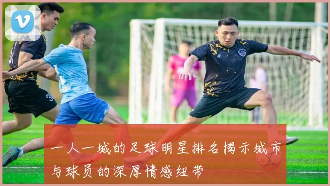 一人一城的足球明星排名揭示城市与球员的深厚情感纽带