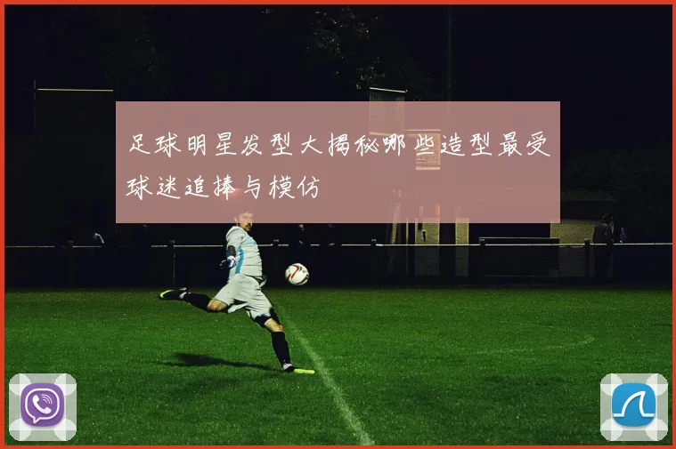 足球明星发型大揭秘哪些造型最受球迷追捧与模仿