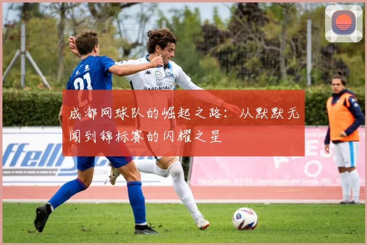 成都网球队的崛起之路：从默默无闻到锦标赛的闪耀之星