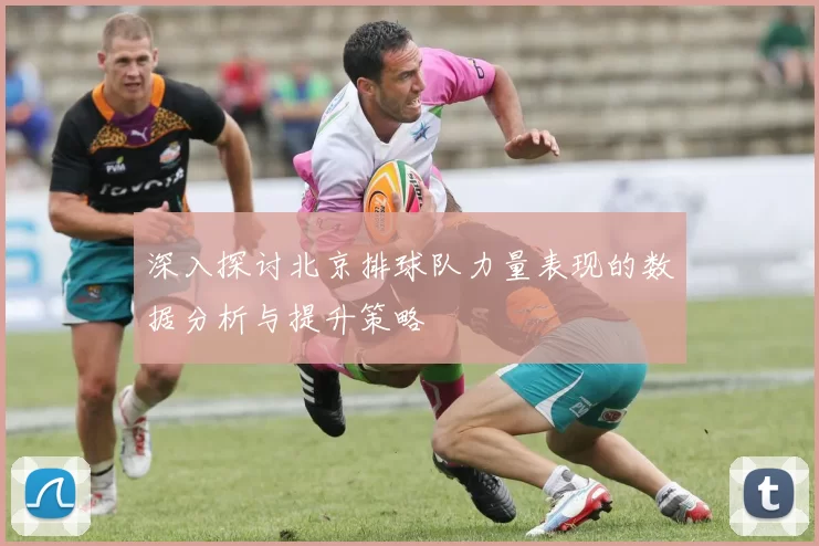 深入探讨北京排球队力量表现的数据分析与提升策略