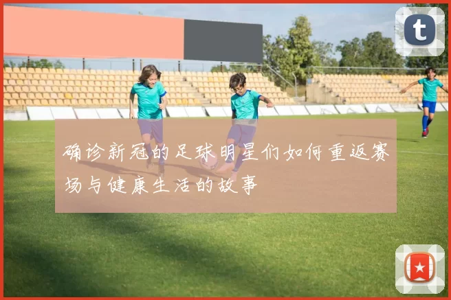 确诊新冠的足球明星们如何重返赛场与健康生活的故事