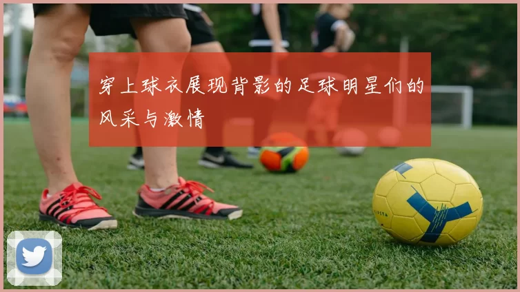 穿上球衣展现背影的足球明星们的风采与激情