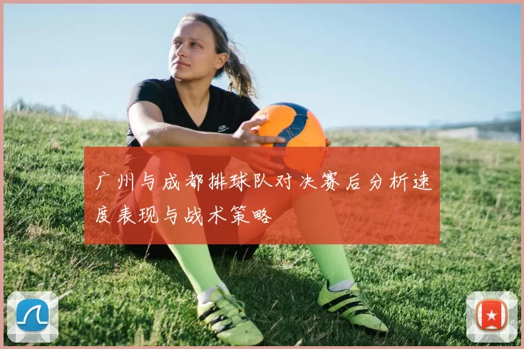 广州与成都排球队对决赛后分析速度表现与战术策略
