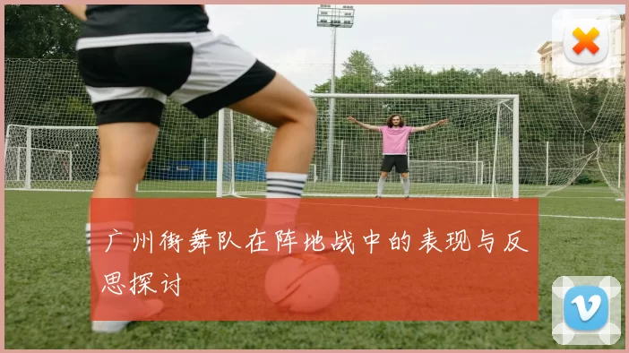 广州街舞队在阵地战中的表现与反思探讨