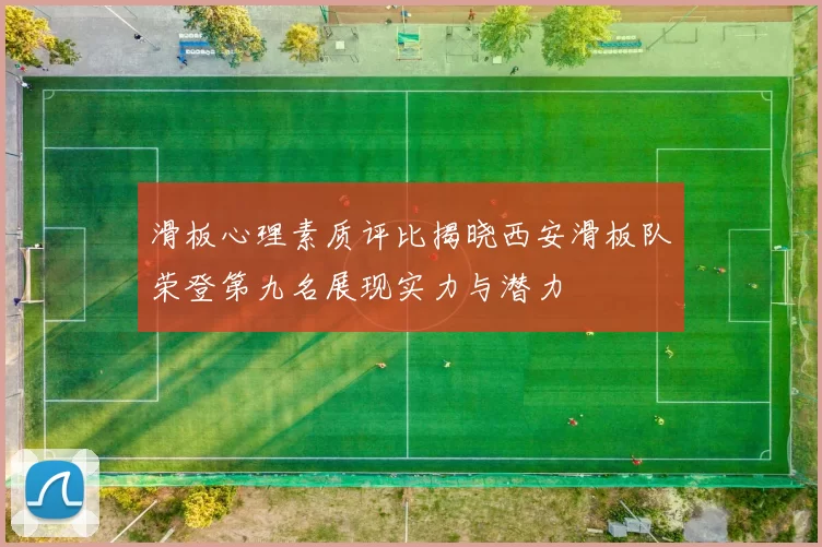 滑板心理素质评比揭晓西安滑板队荣登第九名展现实力与潜力
