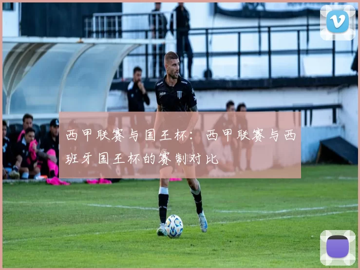 西甲联赛与国王杯：西甲联赛与西班牙国王杯的赛制对比