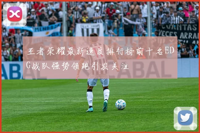 王者荣耀最新速度排行榜前十名EDG战队强势领跑引发关注