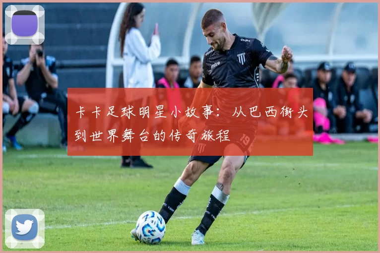 卡卡足球明星小故事：从巴西街头到世界舞台的传奇旅程