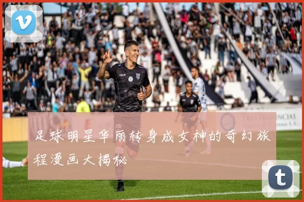 足球明星华丽转身成女神的奇幻旅程漫画大揭秘