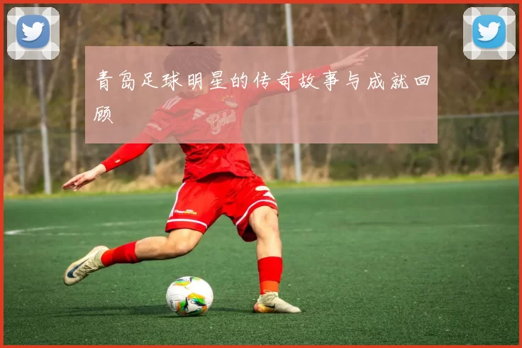青岛足球明星的传奇故事与成就回顾