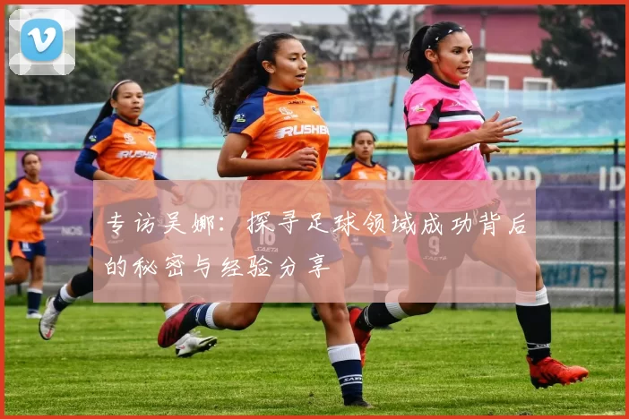 专访吴娜：探寻足球领域成功背后的秘密与经验分享