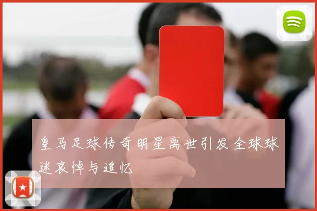 皇马足球传奇明星离世引发全球球迷哀悼与追忆