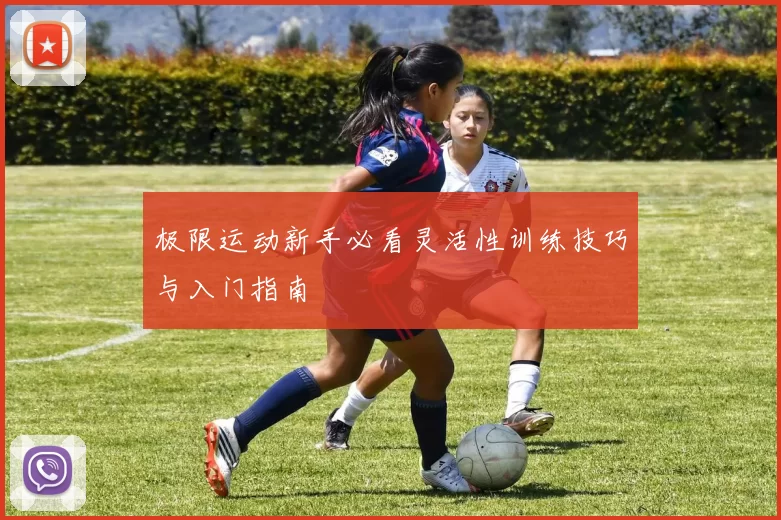 极限运动新手必看灵活性训练技巧与入门指南