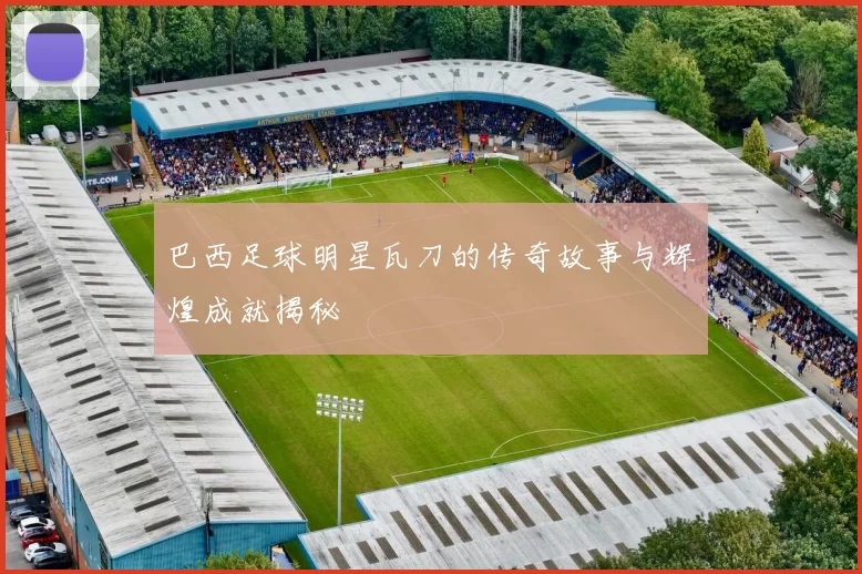 巴西足球明星瓦刀的传奇故事与辉煌成就揭秘