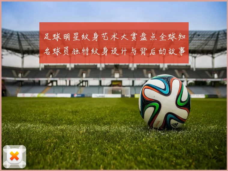 足球明星纹身艺术大赏盘点全球知名球员独特纹身设计与背后的故事