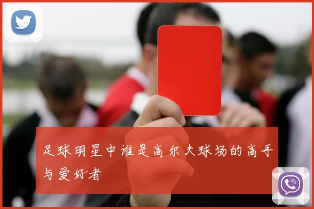 足球明星中谁是高尔夫球场的高手与爱好者